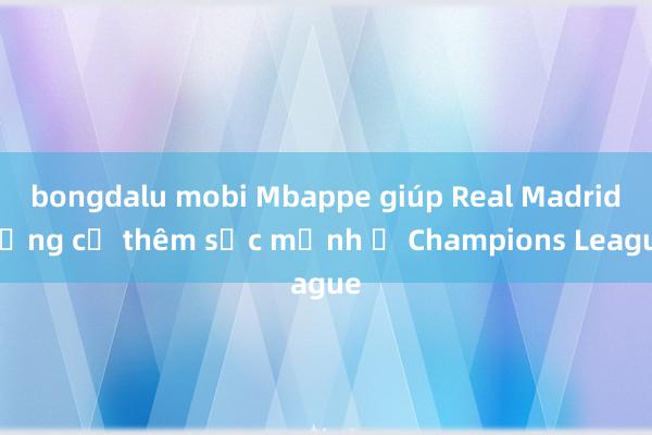 bongdalu mobi Mbappe giúp Real Madrid củng cố thêm sức mạnh ở Champions League